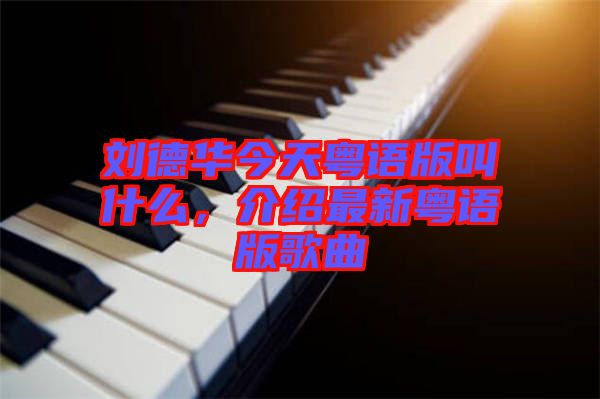 劉德華今天粵語版叫什么，介紹最新粵語版歌曲