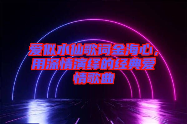 愛(ài)似水仙歌詞金海心，用深情演繹的經(jīng)典愛(ài)情歌曲