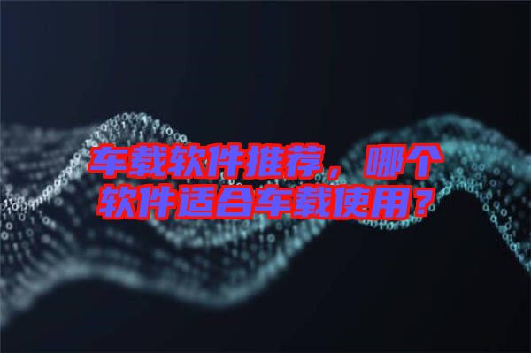 車載軟件推薦，哪個軟件適合車載使用？