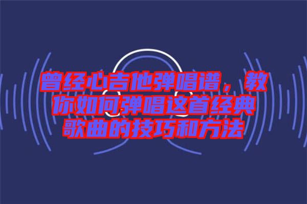 曾經(jīng)心吉他彈唱譜，教你如何彈唱這首經(jīng)典歌曲的技巧和方法