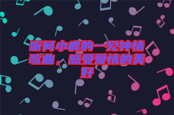 聽何小瘋的一見鐘情歌曲，感受愛情的美好