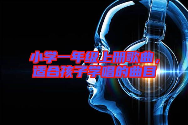 小學(xué)一年級上冊歌曲，適合孩子學(xué)唱的曲目
