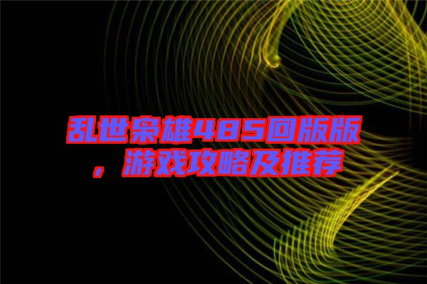亂世梟雄485回版版，游戲攻略及推薦