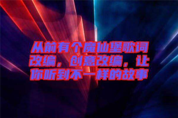 從前有個魔仙堡歌詞改編，創(chuàng)意改編，讓你聽到不一樣的故事