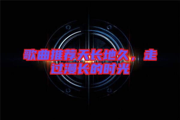 歌曲推薦天長地久，走過漫長的時光