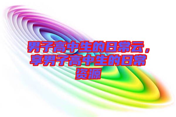 男子高中生的日常云，享男子高中生的日常資源
