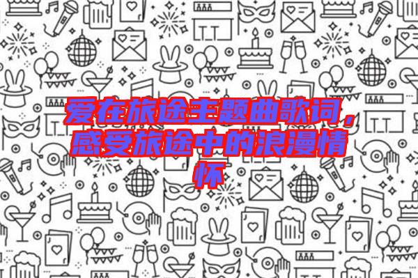 愛(ài)在旅途主題曲歌詞，感受旅途中的浪漫情懷
