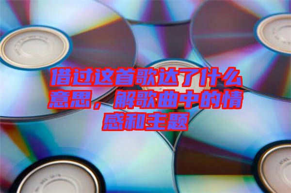 借過這首歌達(dá)了什么意思，解歌曲中的情感和主題