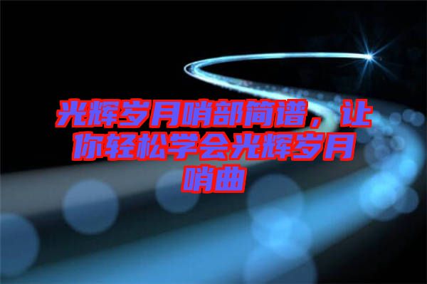 光輝歲月哨部簡(jiǎn)譜，讓你輕松學(xué)會(huì)光輝歲月哨曲
