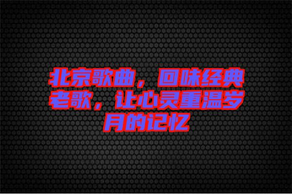 北京歌曲，回味經(jīng)典老歌，讓心靈重溫歲月的記憶