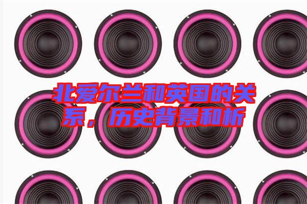 北愛爾蘭和英國的關(guān)系，歷史背景和析