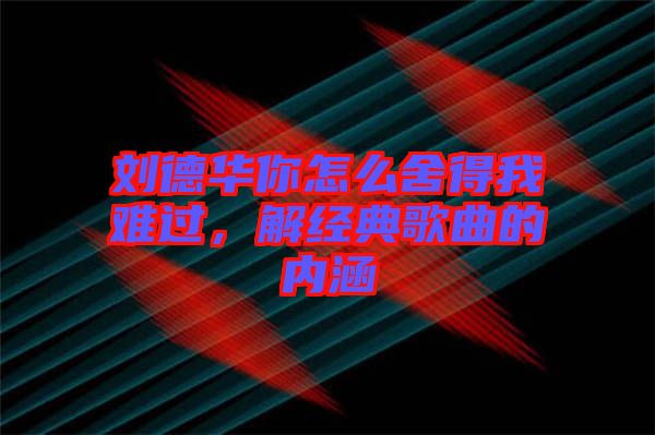劉德華你怎么舍得我難過，解經典歌曲的內涵