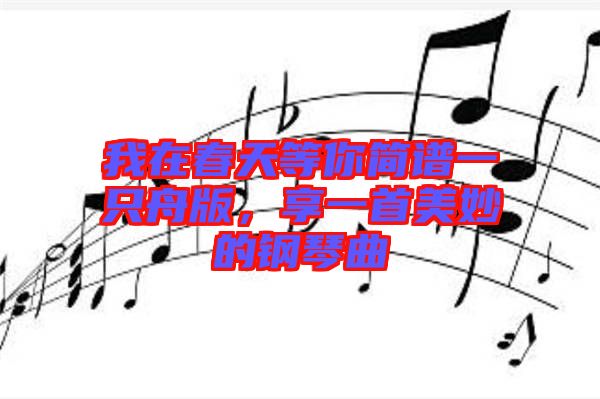 我在春天等你簡(jiǎn)譜一只舟版，享一首美妙的鋼琴曲