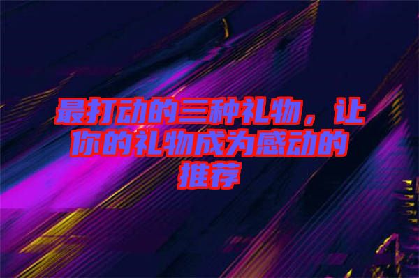 最打動(dòng)的三種禮物，讓你的禮物成為感動(dòng)的推薦