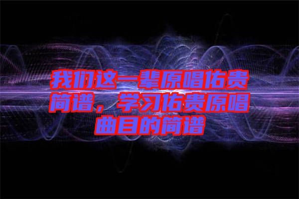 我們這一輩原唱佑貴簡譜，學(xué)習(xí)佑貴原唱曲目的簡譜