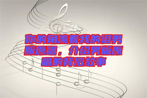 你的角流著我的淚男版原唱，介紹男版原唱的背后故事