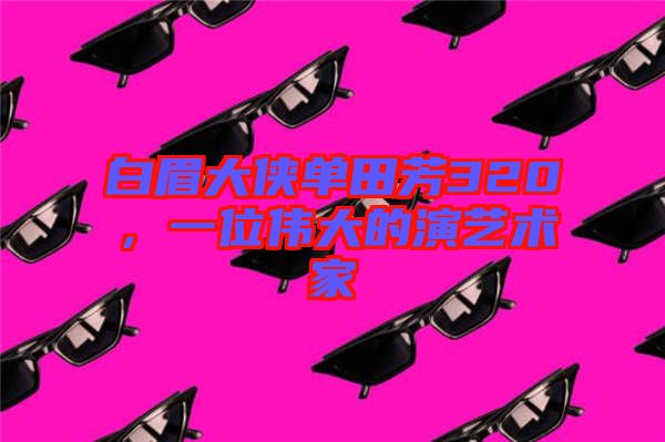 白眉大俠單田芳320，一位偉大的演藝術(shù)家