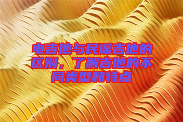 電吉他與民謠吉他的區(qū)別，了解吉他的不同類(lèi)型和特點(diǎn)