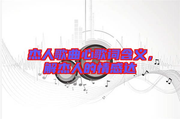 杰人歌曲心歌詞含義，解杰人的情感達(dá)