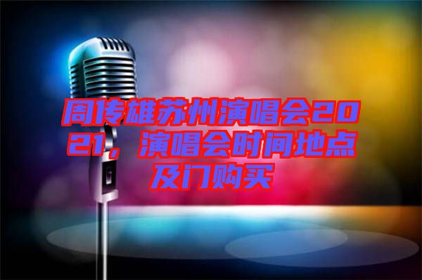 周傳雄蘇州演唱會2021，演唱會時間地點及門購買