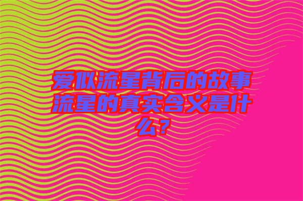 愛似流星背后的故事流星的真實含義是什么？