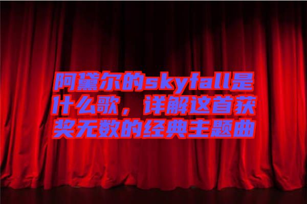 阿黛爾的skyfall是什么歌，詳解這首獲獎(jiǎng)無數(shù)的經(jīng)典主題曲