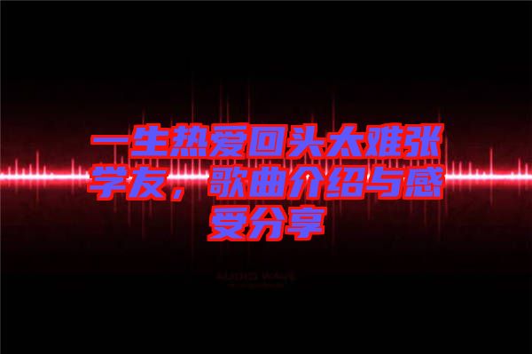 一生熱愛回頭太難張學友，歌曲介紹與感受分享