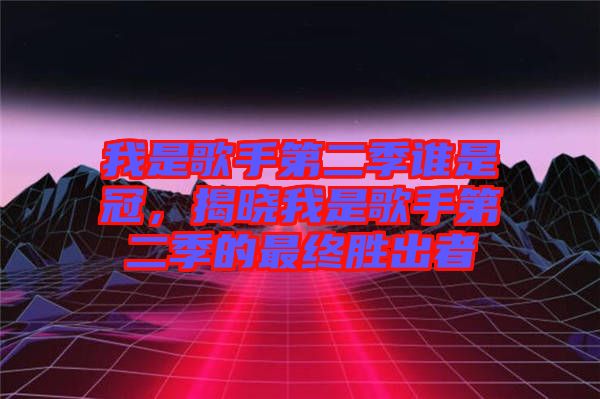 我是歌手第二季誰是冠，揭曉我是歌手第二季的最終勝出者