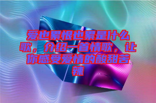 愛也累恨也累是什么歌，介紹一首情歌，讓你感受愛情的酸甜苦辣