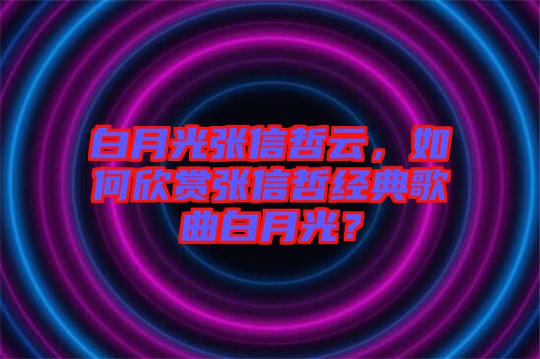 白月光張信哲云，如何欣賞張信哲經(jīng)典歌曲白月光？