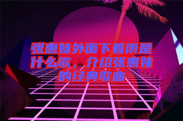 張惠妹外面下著雨是什么歌，介紹張惠妹的經(jīng)典歌曲