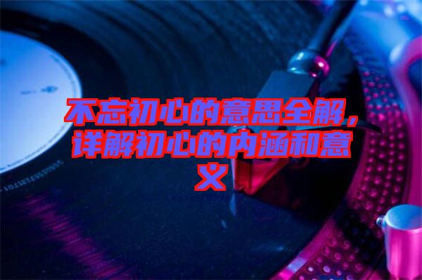 不忘初心的意思全解，詳解初心的內(nèi)涵和意義