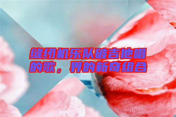 縫紉機(jī)樂隊(duì)破吉他唱的歌，界的新奇組合