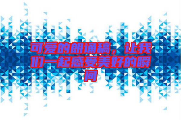 可愛(ài)的朗誦稿，讓我們一起感受美好的瞬間