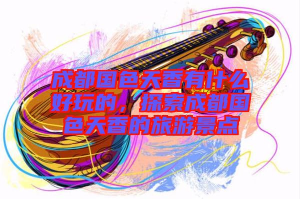 成都國色天香有什么好玩的，探索成都國色天香的旅游景點(diǎn)