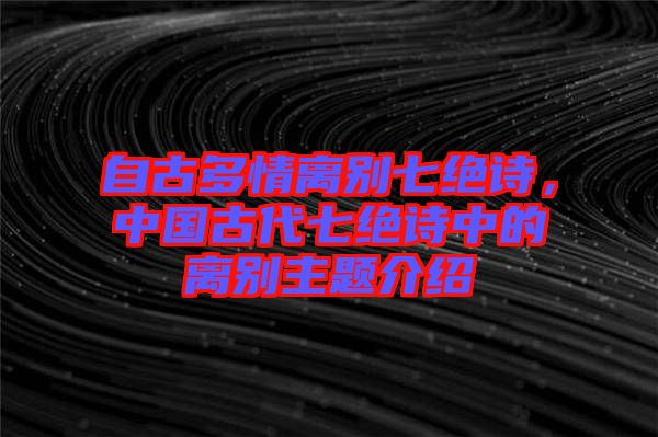 自古多情離別七絕詩，中國(guó)古代七絕詩中的離別主題介紹