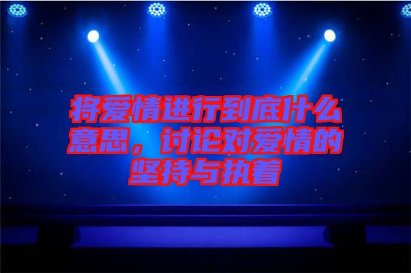 將愛情進(jìn)行到底什么意思，討論對愛情的堅持與執(zhí)著