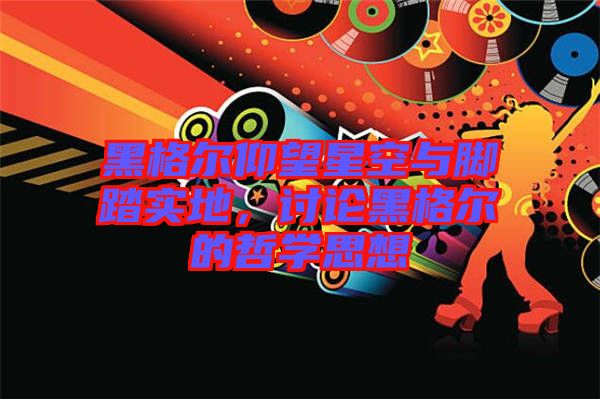 黑格爾仰望星空與腳踏實(shí)地，討論黑格爾的哲學(xué)思想