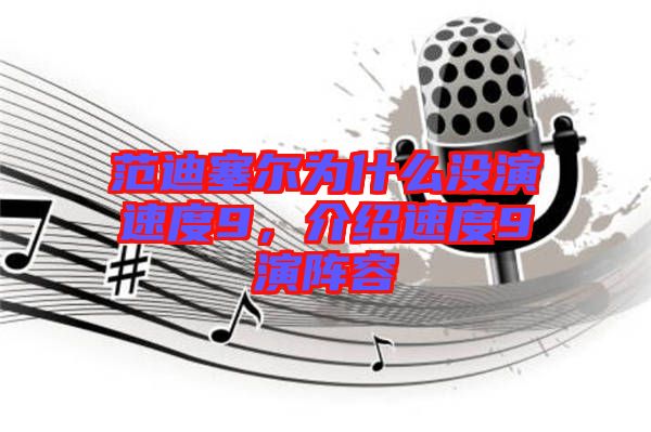 范迪塞爾為什么沒(méi)演速度9，介紹速度9演陣容