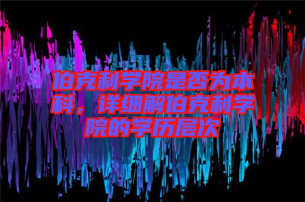 伯克利學(xué)院是否為本科，詳細(xì)解伯克利學(xué)院的學(xué)歷層次