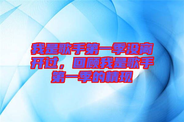 我是歌手第一季沒(méi)離開(kāi)過(guò)，回顧我是歌手第一季的精現(xiàn)