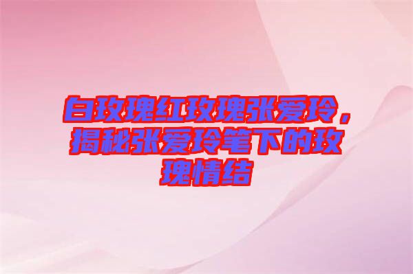 白玫瑰紅玫瑰張愛玲，揭秘張愛玲筆下的玫瑰情結(jié)
