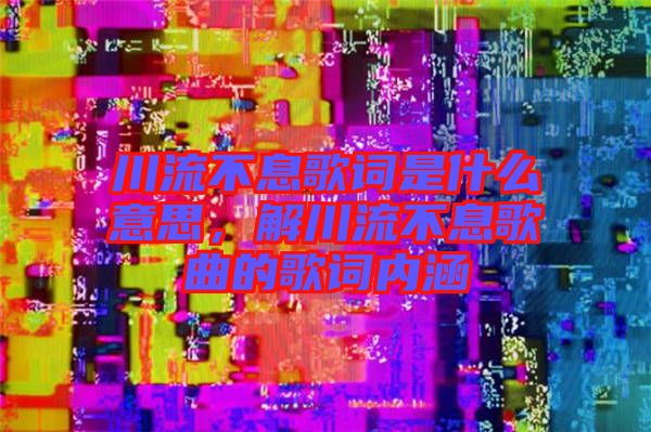 川流不息歌詞是什么意思，解川流不息歌曲的歌詞內(nèi)涵