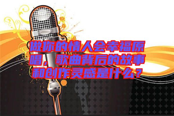 做你的情人會幸福原唱，歌曲背后的故事和創(chuàng)作靈感是什么？