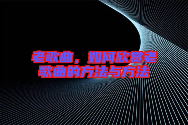 老歌曲，如何欣賞老歌曲的方法與方法