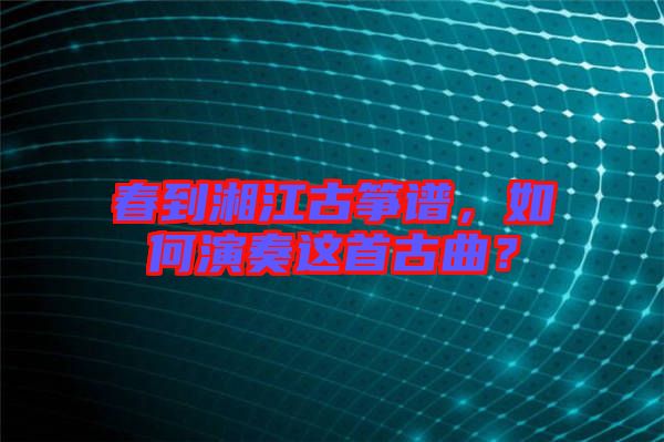 春到湘江古箏譜，如何演奏這首古曲？