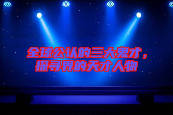 全球公認(rèn)的三大鬼才，探尋界的天才人物
