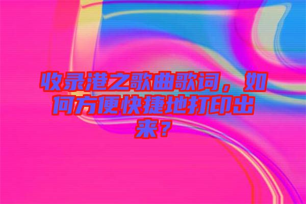 收錄港之歌曲歌詞，如何方便快捷地打印出來？