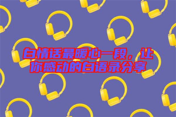 白情話最暖心一段，讓你感動的白語錄分享