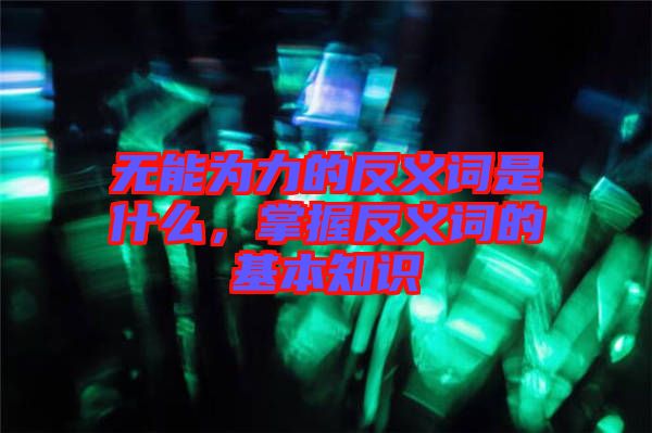 無能為力的反義詞是什么，掌握反義詞的基本知識(shí)